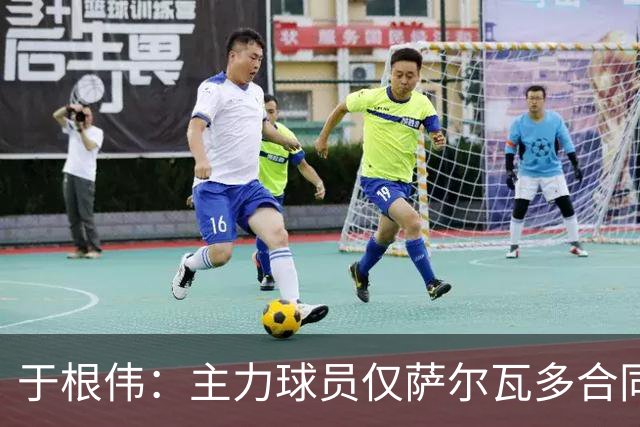 于根伟：主力球员仅萨尔瓦多合同年底到期 后4场没太多容错空间
